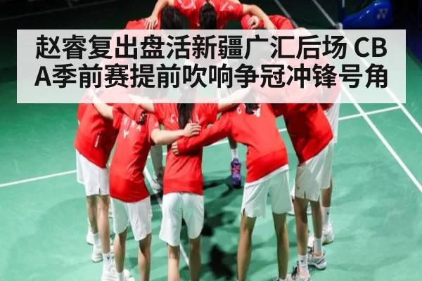 赵睿复出盘活新疆广汇后场 CBA季前赛提前吹响争冠冲锋号角